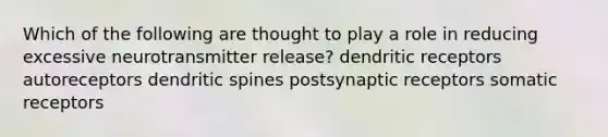 Which of the following are thought to play a role in reducing excessive neurotransmitter release? dendritic receptors autoreceptors dendritic spines postsynaptic receptors somatic receptors