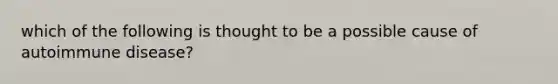 which of the following is thought to be a possible cause of autoimmune disease?