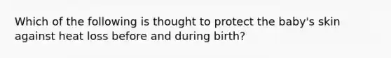 Which of the following is thought to protect the baby's skin against heat loss before and during birth?