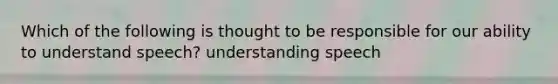 Which of the following is thought to be responsible for our ability to understand speech? understanding speech