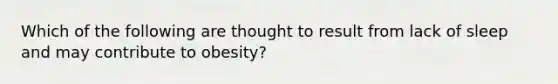 Which of the following are thought to result from lack of sleep and may contribute to obesity?