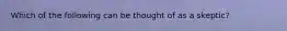 Which of the following can be thought of as a skeptic?