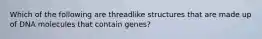 Which of the following are threadlike structures that are made up of DNA molecules that contain genes?