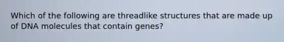 Which of the following are threadlike structures that are made up of DNA molecules that contain genes?