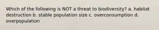 Which of the following is NOT a threat to biodiversity? a. habitat destruction b. stable population size c. overconsumption d. overpopulation