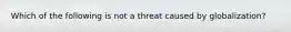 Which of the following is not a threat caused by globalization?