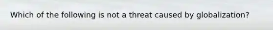 Which of the following is not a threat caused by globalization?