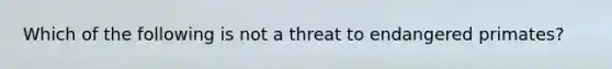 Which of the following is not a threat to endangered primates?