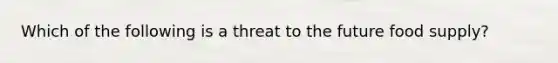 Which of the following is a threat to the future food supply?