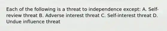 Each of the following is a threat to independence except: A. Self-review threat B. Adverse interest threat C. Self-interest threat D. Undue influence threat