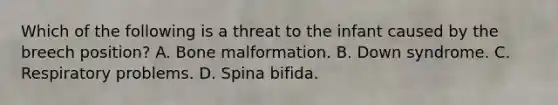 Which of the following is a threat to the infant caused by the breech position? A. Bone malformation. B. Down syndrome. C. Respiratory problems. D. Spina bifida.