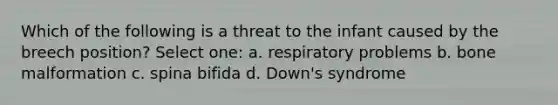 Which of the following is a threat to the infant caused by the breech position? Select one: a. respiratory problems b. bone malformation c. spina bifida d. Down's syndrome