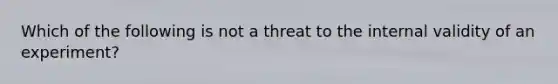 Which of the following is not a threat to the internal validity of an experiment?