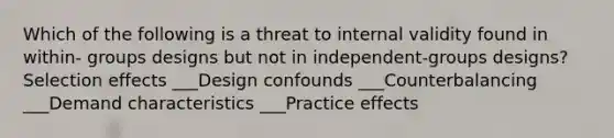 Which of the following is a threat to internal validity found in within- groups designs but not in independent-groups designs? Selection effects ___Design confounds ___Counterbalancing ___Demand characteristics ___Practice effects