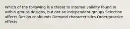 Which of the following is a threat to internal validity found in within groups designs, but not an independent groups Selection affects Design confounds Demand characteristics Order/practice effects