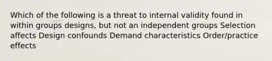 Which of the following is a threat to internal validity found in within groups designs, but not an independent groups Selection affects Design confounds Demand characteristics Order/practice effects