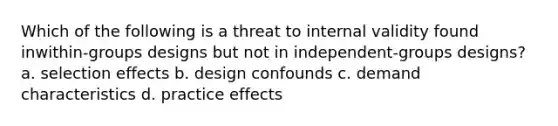 Which of the following is a threat to internal validity found inwithin-groups designs but not in independent-groups designs? a. selection effects b. design confounds c. demand characteristics d. practice effects