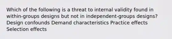 Which of the following is a threat to internal validity found in within-groups designs but not in independent-groups designs? Design confounds Demand characteristics Practice effects Selection effects