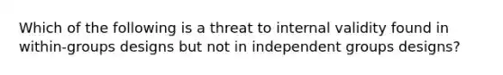 Which of the following is a threat to internal validity found in within-groups designs but not in independent groups designs?