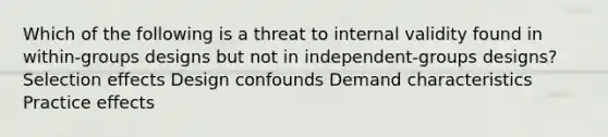 Which of the following is a threat to internal validity found in within-groups designs but not in independent-groups designs? Selection effects Design confounds Demand characteristics Practice effects