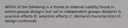 Which of the following is a threat to internal validity found in within-groups designs but not in independent-groups designs? A. practice effects B. selection effects C. demand characteristics D. design confounds