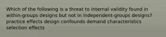 Which of the following is a threat to internal validity found in within-groups designs but not in independent-groups designs? practice effects design confounds demand characteristics selection effects