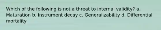 Which of the following is not a threat to internal validity? a. Maturation b. Instrument decay c. Generalizability d. Differential mortality