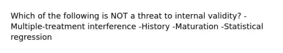 Which of the following is NOT a threat to internal validity? -Multiple-treatment interference -History -Maturation -Statistical regression