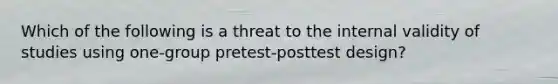 Which of the following is a threat to the internal validity of studies using one-group pretest-posttest design?