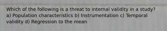 Which of the following is a threat to internal validity in a study? a) Population characteristics b) Instrumentation c) Temporal validity d) Regression to the mean