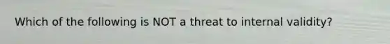 Which of the following is NOT a threat to internal validity?