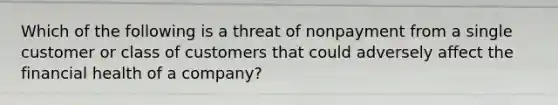 Which of the following is a threat of nonpayment from a single customer or class of customers that could adversely affect the financial health of a company?