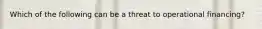 Which of the following can be a threat to operational financing?