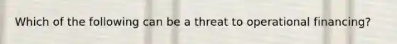 Which of the following can be a threat to operational financing?