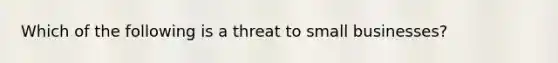 Which of the following is a threat to small businesses?