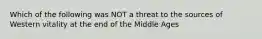 Which of the following was NOT a threat to the sources of Western vitality at the end of the Middle Ages