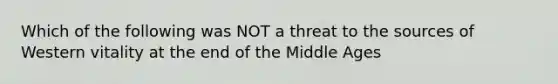 Which of the following was NOT a threat to the sources of Western vitality at the end of the Middle Ages