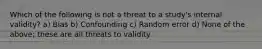 Which of the following is not a threat to a study's internal validity? a) Bias b) Confounding c) Random error d) None of the above; these are all threats to validity