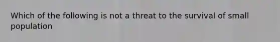 Which of the following is not a threat to the survival of small population