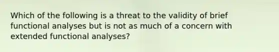 Which of the following is a threat to the validity of brief functional analyses but is not as much of a concern with extended functional analyses?