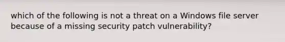 which of the following is not a threat on a Windows file server because of a missing security patch vulnerability?