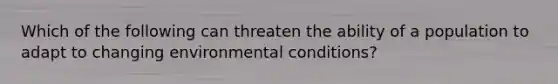 Which of the following can threaten the ability of a population to adapt to changing environmental conditions?