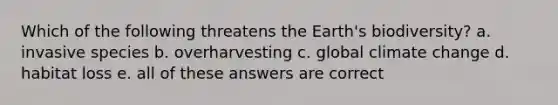 Which of the following threatens the Earth's biodiversity? a. invasive species b. overharvesting c. global climate change d. habitat loss e. all of these answers are correct