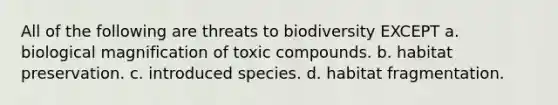 All of the following are threats to biodiversity EXCEPT a. biological magnification of toxic compounds. b. habitat preservation. c. introduced species. d. habitat fragmentation.