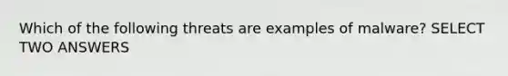 Which of the following threats are examples of malware? SELECT TWO ANSWERS