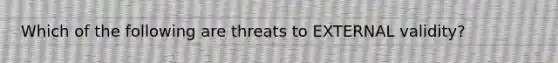 Which of the following are threats to EXTERNAL validity?