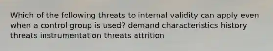 Which of the following threats to internal validity can apply even when a control group is used? demand characteristics history threats instrumentation threats attrition