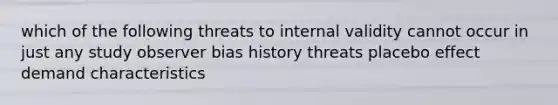 which of the following threats to internal validity cannot occur in just any study observer bias history threats placebo effect demand characteristics