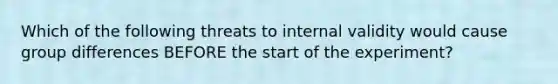 Which of the following threats to internal validity would cause group differences BEFORE the start of the experiment?