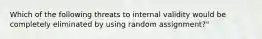 Which of the following threats to internal validity would be completely eliminated by using random assignment?"